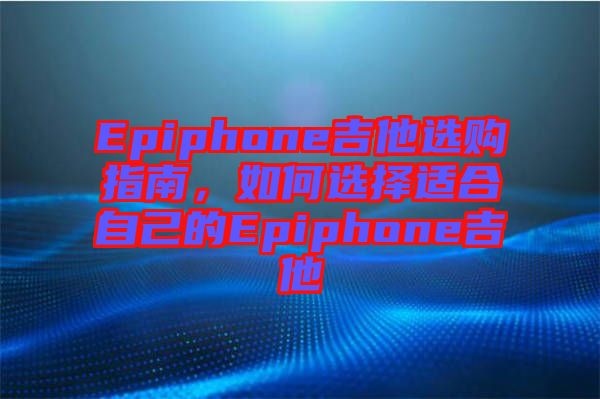 Epiphone吉他選購指南，如何選擇適合自己的Epiphone吉他