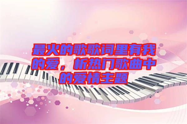 最火的歌歌詞里有我的愛(ài)，析熱門(mén)歌曲中的愛(ài)情主題