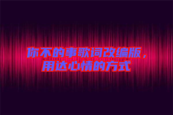 你不的事歌詞改編版，用達心情的方式