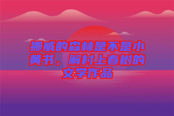 挪威的森林是不是小黃書，解村上春樹的文學作品