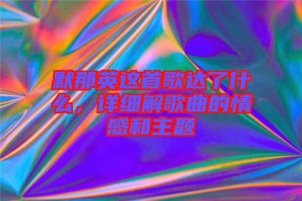 默那英這首歌達(dá)了什么，詳細(xì)解歌曲的情感和主題