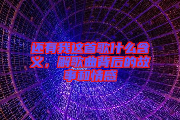 還有我這首歌什么含義，解歌曲背后的故事和情感