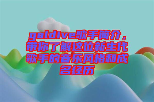 galdive歌手簡介，帶你了解這位新生代歌手的音樂風(fēng)格和成名經(jīng)歷