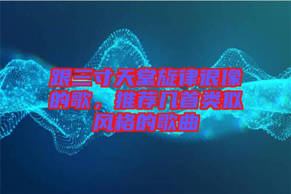 跟三寸天堂旋律很像的歌，推薦幾首類(lèi)似風(fēng)格的歌曲