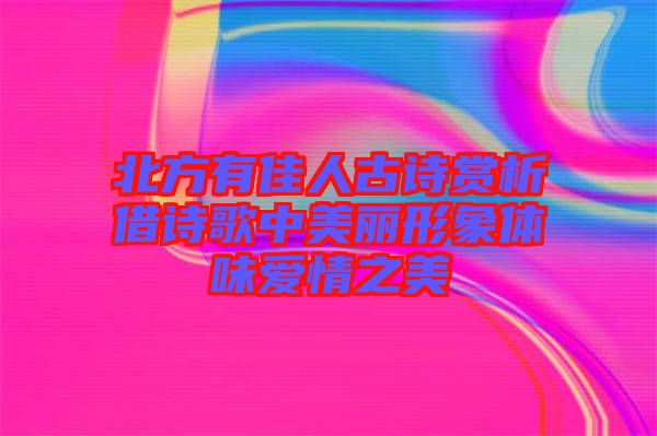 北方有佳人古詩(shī)賞析借詩(shī)歌中美麗形象體味愛情之美