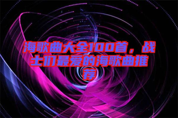 海歌曲大全100首，戰(zhàn)士們最愛的海歌曲推薦