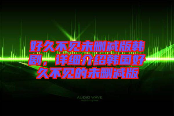 好久不見未刪減版韓劇，詳細(xì)介紹韓國好久不見的未刪減版