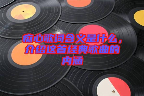 癡心歌詞含義是什么，介紹這首經(jīng)典歌曲的內(nèi)涵