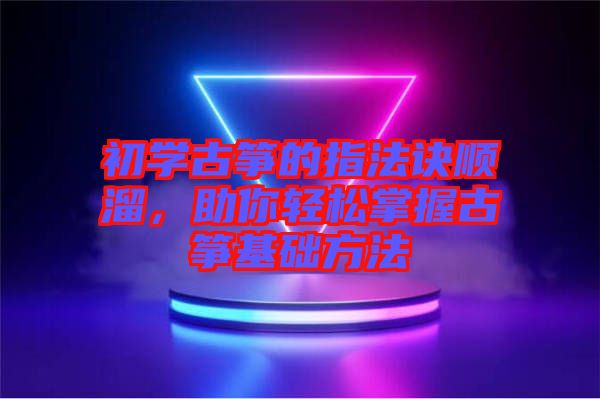 初學古箏的指法訣順溜，助你輕松掌握古箏基礎(chǔ)方法