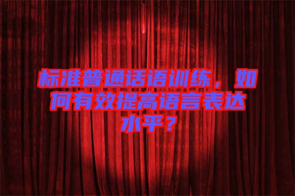 標準普通話語訓練，如何有效提高語言表達水平？