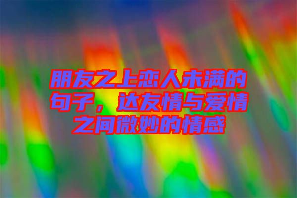 朋友之上戀人未滿的句子，達友情與愛情之間微妙的情感