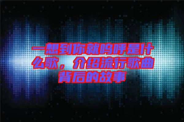 一想到你就嗚呼是什么歌，介紹流行歌曲背后的故事