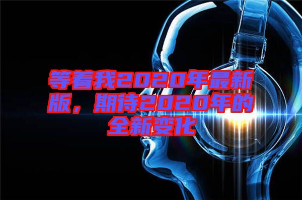 等著我2020年最新版，期待2020年的全新變化