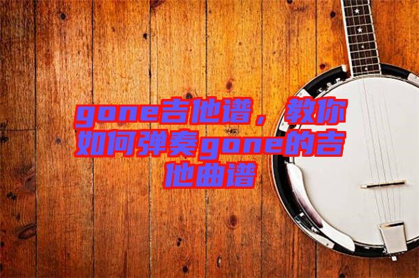 gone吉他譜，教你如何彈奏gone的吉他曲譜