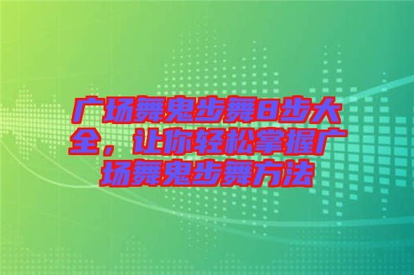 廣場舞鬼步舞8步大全，讓你輕松掌握廣場舞鬼步舞方法