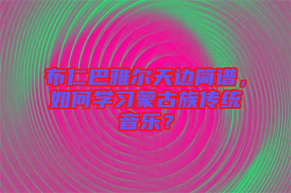 布仁巴雅爾天邊簡(jiǎn)譜，如何學(xué)習(xí)蒙古族傳統(tǒng)音樂(lè)？