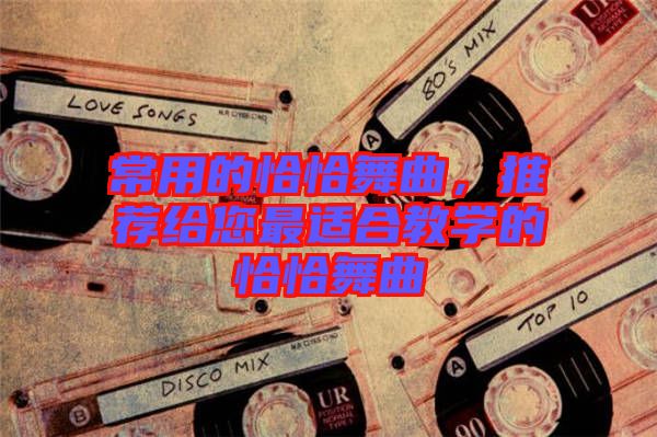 常用的恰恰舞曲，推薦給您最適合教學(xué)的恰恰舞曲