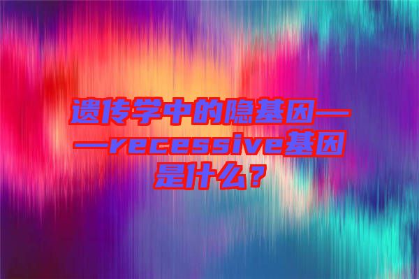 遺傳學中的隱基因——recessive基因是什么？