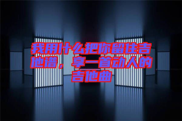 我用什么把你留住吉他譜，享一首動人的吉他曲