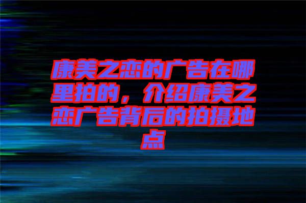 康美之戀的廣告在哪里拍的，介紹康美之戀廣告背后的拍攝地點