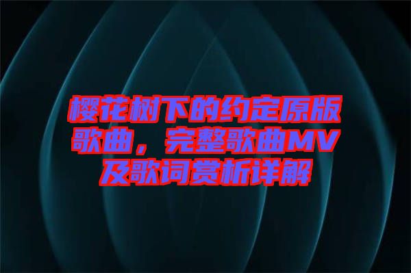 櫻花樹(shù)下的約定原版歌曲，完整歌曲MV及歌詞賞析詳解