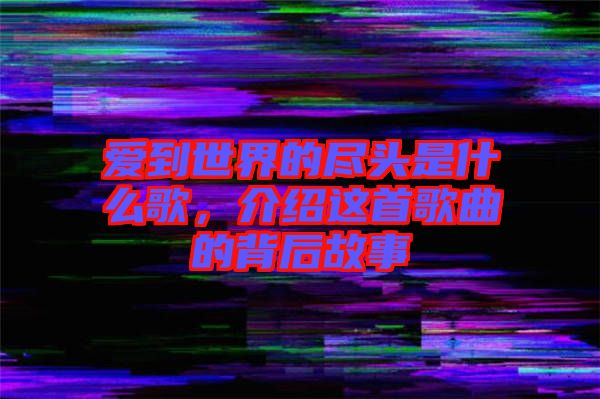 愛到世界的盡頭是什么歌，介紹這首歌曲的背后故事