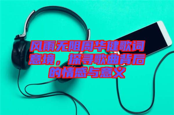 風(fēng)雨無阻周華健歌詞意境，探尋歌曲背后的情感與意義