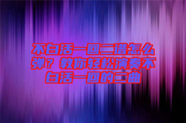 不白活一回二譜怎么彈？教你輕松演奏不白活一回的二曲