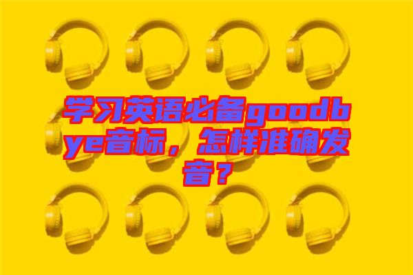 學(xué)習(xí)英語必備goodbye音標(biāo)，怎樣準(zhǔn)確發(fā)音？