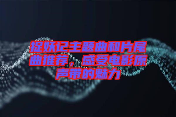 捉妖記主題曲和片尾曲推薦，感受電影原聲帶的魅力