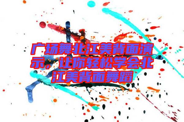 廣場(chǎng)舞北江美背面演示，讓你輕松學(xué)會(huì)北江美背面舞蹈