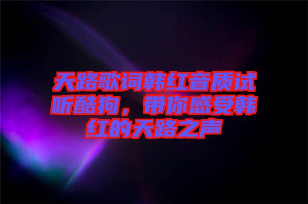 天路歌詞韓紅音質(zhì)試聽酷狗，帶你感受韓紅的天路之聲