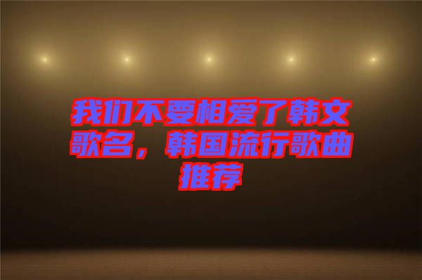 我們不要相愛了韓文歌名，韓國流行歌曲推薦