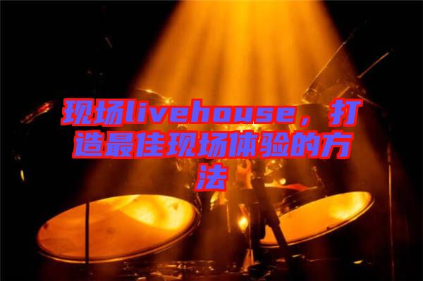 現(xiàn)場livehouse，打造最佳現(xiàn)場體驗的方法