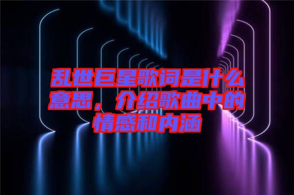 亂世巨星歌詞是什么意思，介紹歌曲中的情感和內(nèi)涵