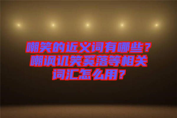 嘲笑的近義詞有哪些？嘲諷譏笑奚落等相關(guān)詞匯怎么用？