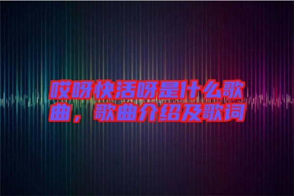 哎呀快活呀是什么歌曲，歌曲介紹及歌詞