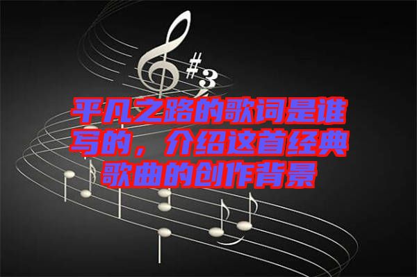 平凡之路的歌詞是誰(shuí)寫的，介紹這首經(jīng)典歌曲的創(chuàng)作背景