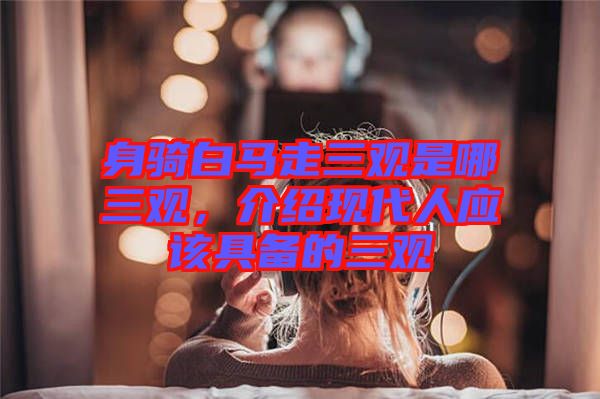 身騎白馬走三觀是哪三觀，介紹現(xiàn)代人應(yīng)該具備的三觀