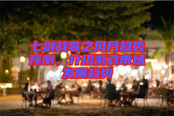 七劍戰(zhàn)歌之風(fēng)月趨勢(shì)預(yù)測(cè)，介紹游戲市場(chǎng)發(fā)展趨勢(shì)