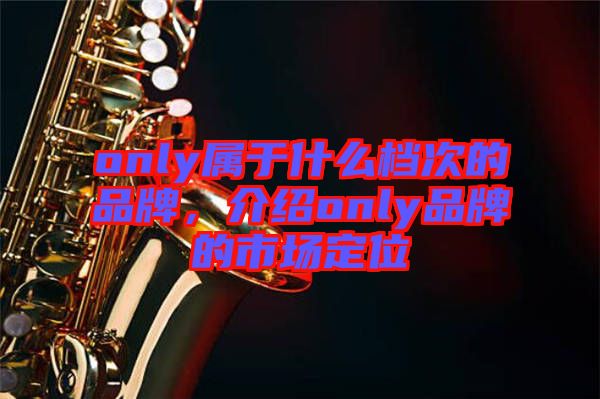 only屬于什么檔次的品牌，介紹only品牌的市場定位