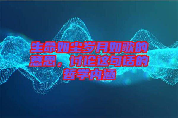 生命如塵歲月如歌的意思，討論這句話的哲學(xué)內(nèi)涵