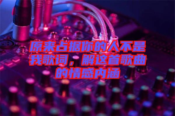 原來占據你的人不是我歌詞，解這首歌曲的情感內涵