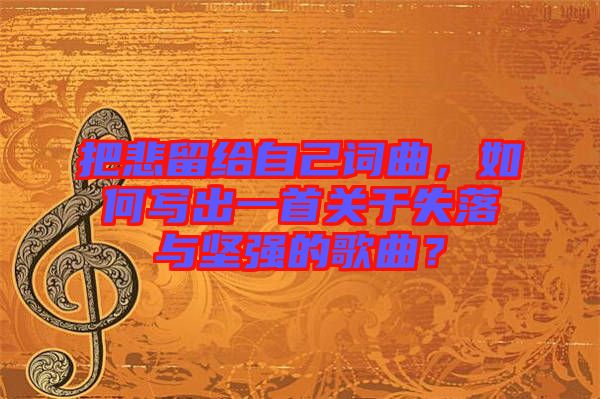 把悲留給自己詞曲，如何寫出一首關(guān)于失落與堅強(qiáng)的歌曲？