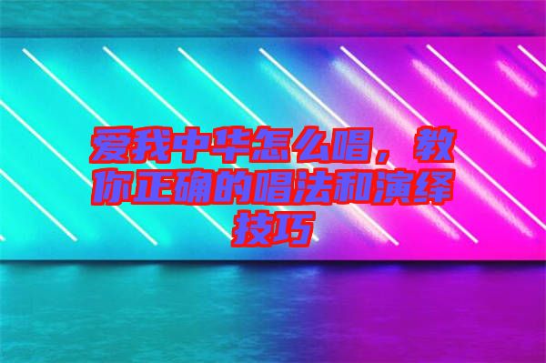 愛我中華怎么唱，教你正確的唱法和演繹技巧