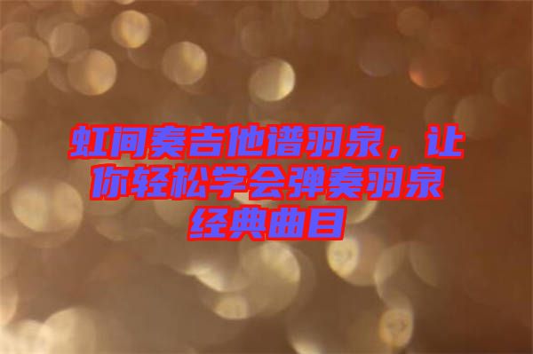 虹間奏吉他譜羽泉，讓你輕松學(xué)會(huì)彈奏羽泉經(jīng)典曲目