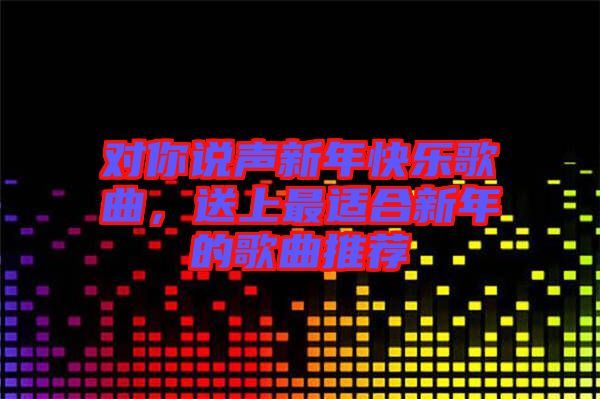 對(duì)你說聲新年快樂歌曲，送上最適合新年的歌曲推薦