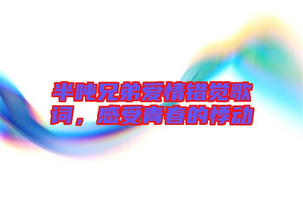 半噸兄弟愛情錯覺歌詞，感受青春的悸動