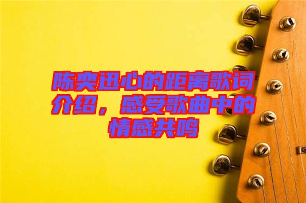 陳奕迅心的距離歌詞介紹，感受歌曲中的情感共鳴