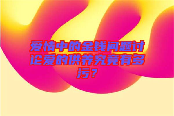 愛情中的金錢問題討論愛的供養(yǎng)究竟有多污？